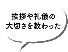 挨拶や礼儀の大切さを教わった