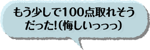 もう少しで100点取れそうだった！（悔しいっっっ）