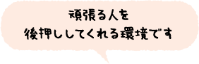 頑張る人を後押ししてくれる環境です