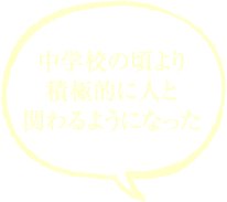 中学校の頃より積極的に人と関わるようになった