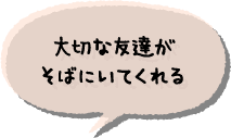 大切な友達がそばにいてくれる